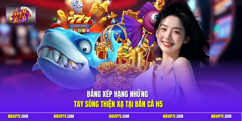 Bảng xếp hạng những tay súng thiện xạ tại bắn cá H5