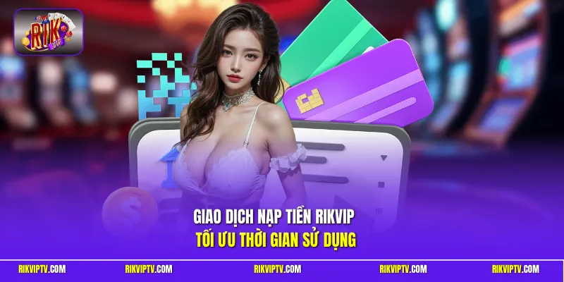 Giao dịch nạp tiền RIKVIP tối ưu thời gian sử dụng