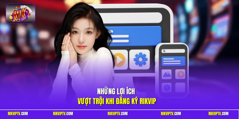 Những lợi ích vượt trội khi đăng ký Rikvip