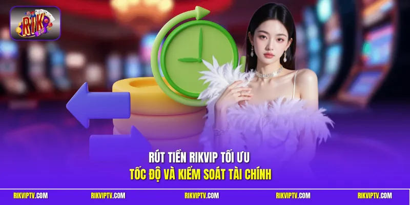 Rút tiền RIKVIP tối ưu tốc độ và kiểm soát tài chính